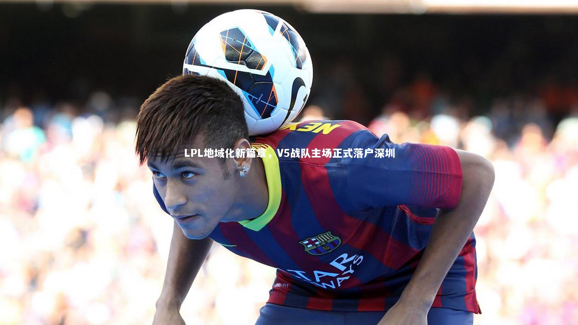 球王会体育官网|LPL地域化新篇章，V5战队主场正式落户深圳