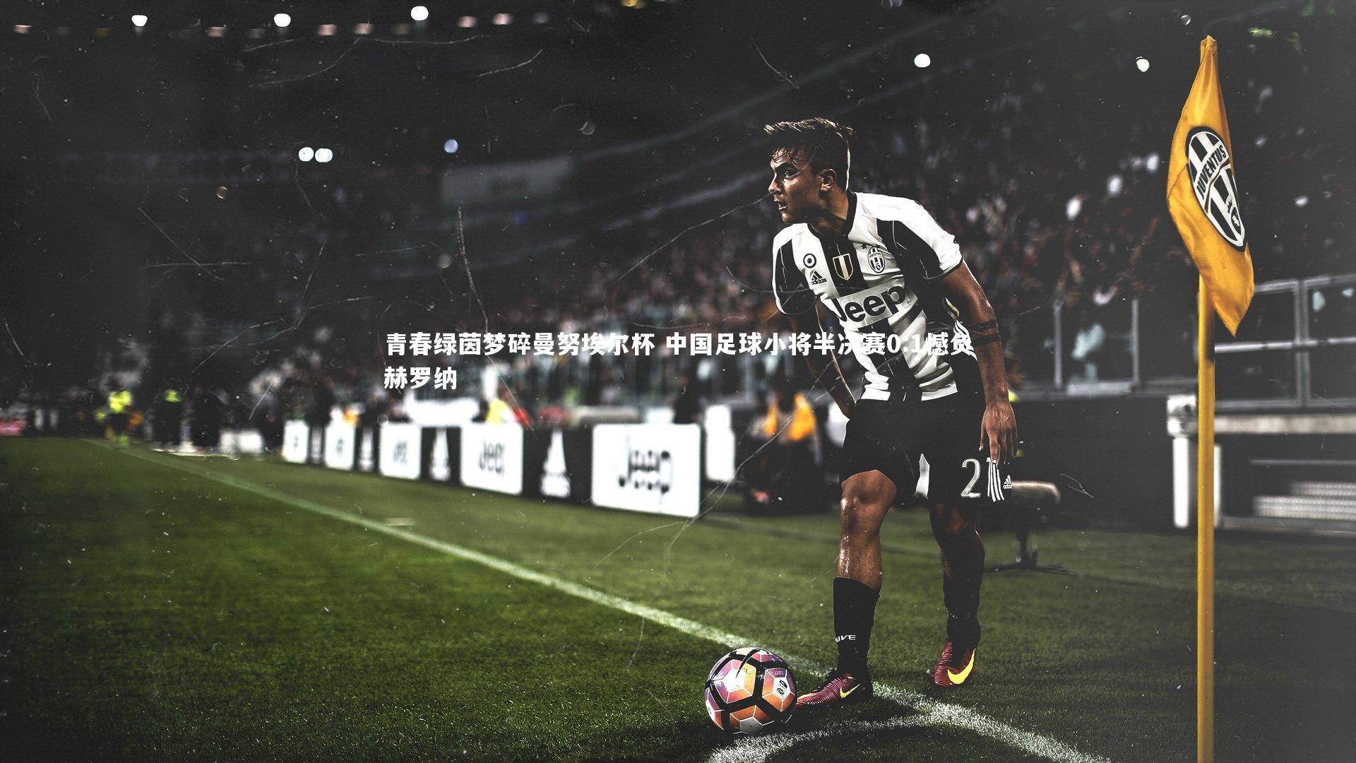 青春绿茵梦碎曼努埃尔杯 中国足球小将半决赛0:1憾负赫罗纳